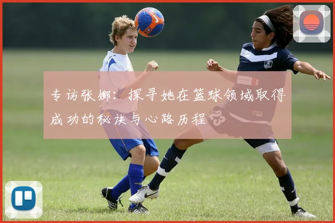 专访张娜：探寻她在篮球领域取得成功的秘诀与心路历程