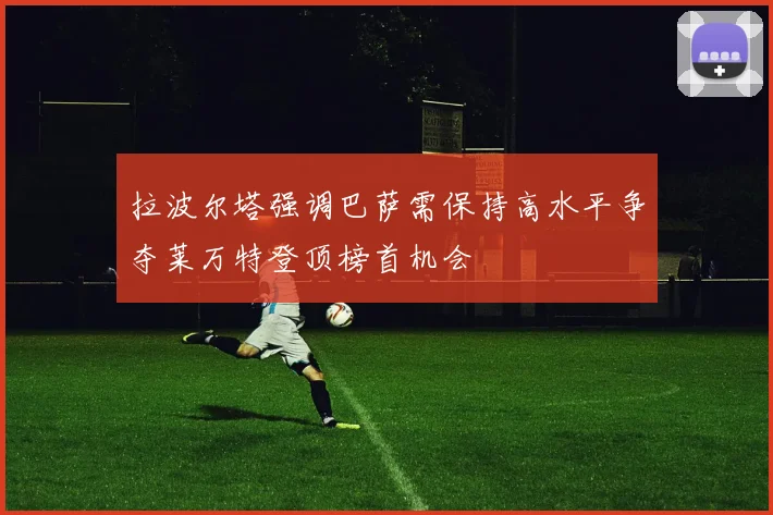 拉波尔塔强调巴萨需保持高水平争夺莱万特登顶榜首机会