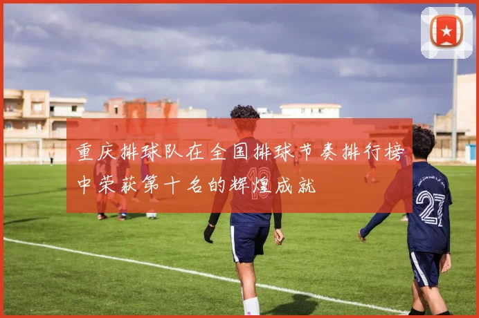 重庆排球队在全国排球节奏排行榜中荣获第十名的辉煌成就