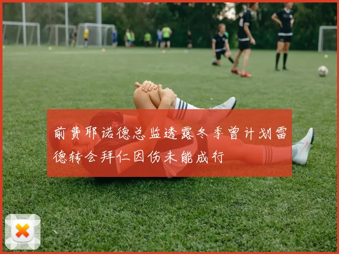 前费耶诺德总监透露冬季曾计划雷德转会拜仁因伤未能成行