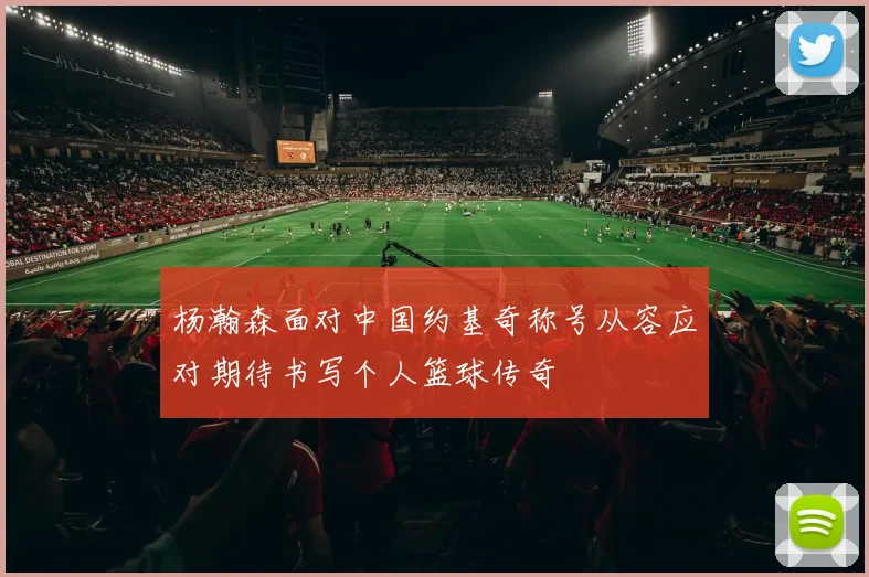 杨瀚森面对中国约基奇称号从容应对期待书写个人篮球传奇