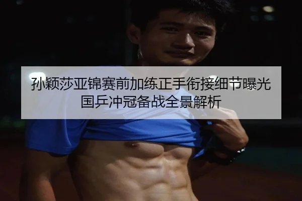 孙颖莎亚锦赛前加练正手衔接细节曝光 国乒冲冠备战全景解析
