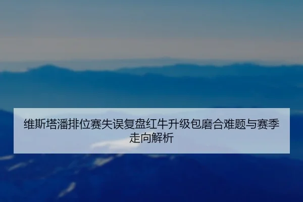 维斯塔潘排位赛失误复盘红牛升级包磨合难题与赛季走向解析