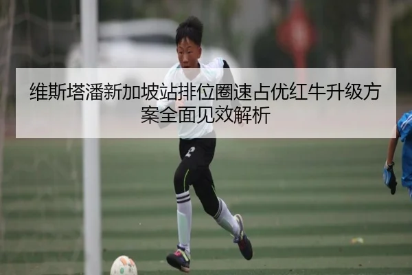 维斯塔潘新加坡站排位圈速占优红牛升级方案全面见效解析